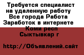 Требуется специалист на удаленную работу - Все города Работа » Заработок в интернете   . Коми респ.,Сыктывкар г.